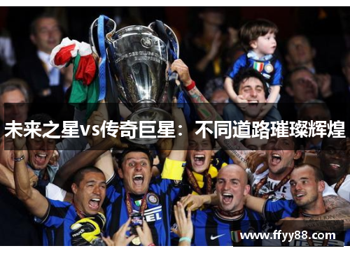 未来之星vs传奇巨星：不同道路璀璨辉煌