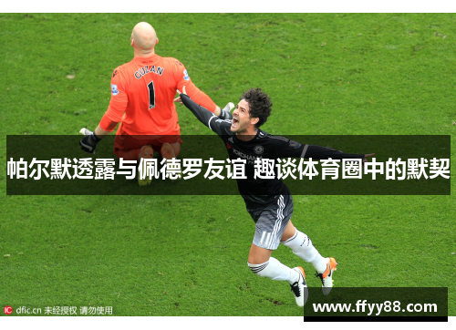 帕尔默透露与佩德罗友谊 趣谈体育圈中的默契